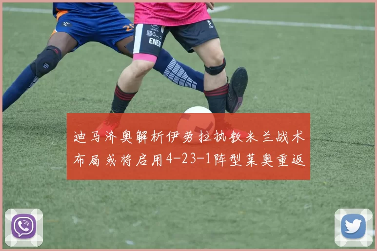 迪马济奥解析伊劳拉执教米兰战术布局或将启用4-23-1阵型莱奥重返左边锋位置