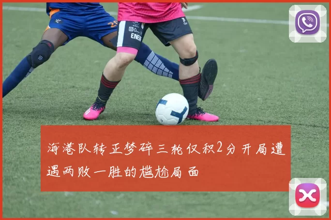海港队转正梦碎三轮仅积2分开局遭遇两败一胜的尴尬局面