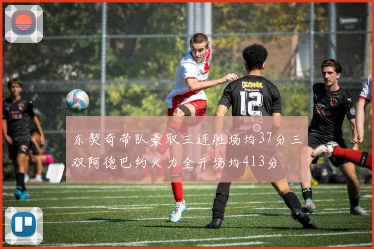 东契奇带队豪取三连胜场均37分三双阿德巴约火力全开场均413分