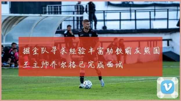 掘金队寻求经验丰富助教前灰熊国王主帅乔尔格已完成面试