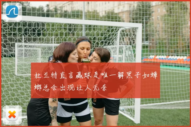 杜兰特直言赢球是唯一解黑子如蟑螂总会出现让人无奈