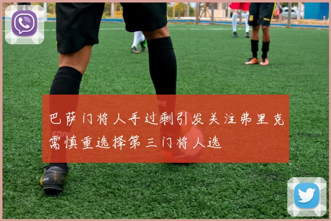巴萨门将人手过剩引发关注弗里克需慎重选择第三门将人选