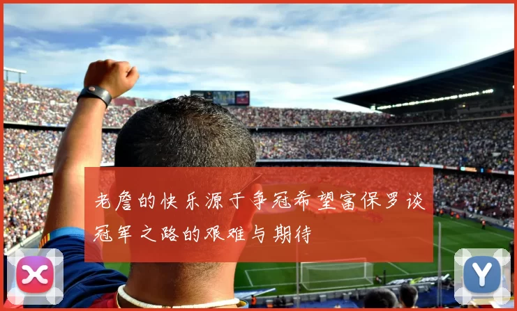 老詹的快乐源于争冠希望富保罗谈冠军之路的艰难与期待