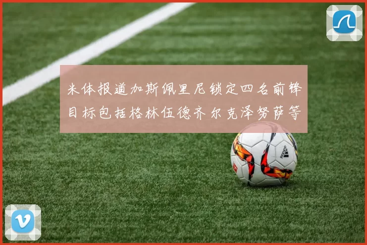 米体报道加斯佩里尼锁定四名前锋目标包括格林伍德齐尔克泽努萨等人