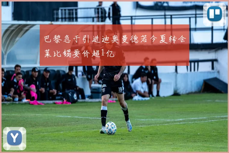 巴黎急于引进迪奥曼德若今夏转会莱比锡要价超1亿