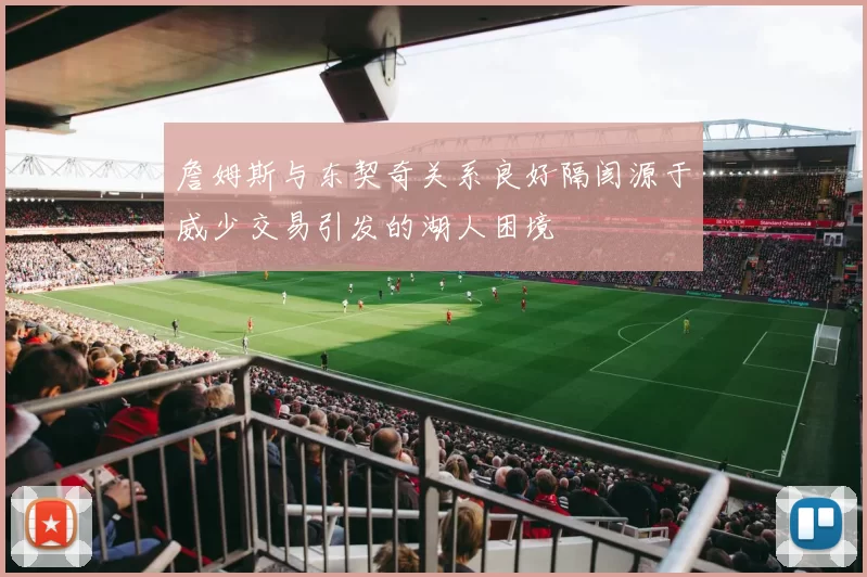 詹姆斯与东契奇关系良好隔阂源于威少交易引发的湖人困境