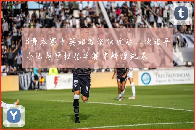 B费本赛季英超客场助攻达11次追平小法与萨拉赫单赛季辉煌纪录