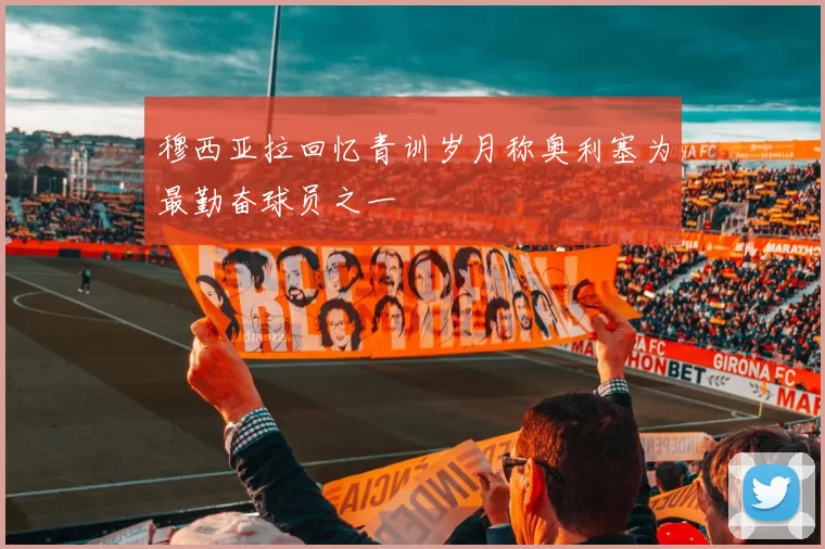 穆西亚拉回忆青训岁月称奥利塞为最勤奋球员之一