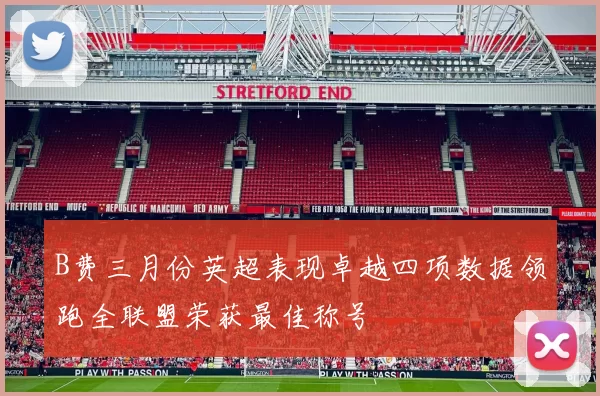 B费三月份英超表现卓越四项数据领跑全联盟荣获最佳称号