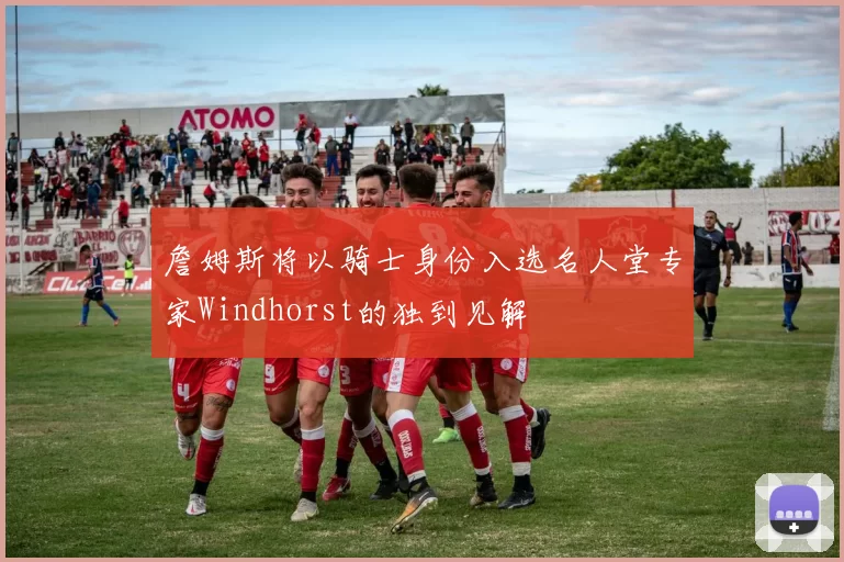 詹姆斯将以骑士身份入选名人堂专家Windhorst的独到见解
