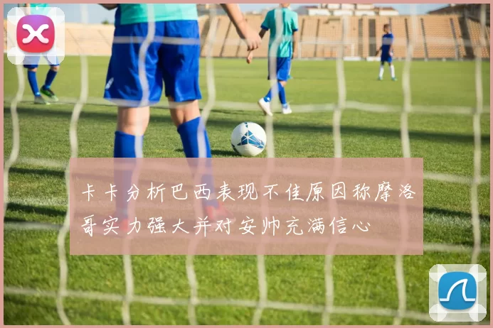 卡卡分析巴西表现不佳原因称摩洛哥实力强大并对安帅充满信心