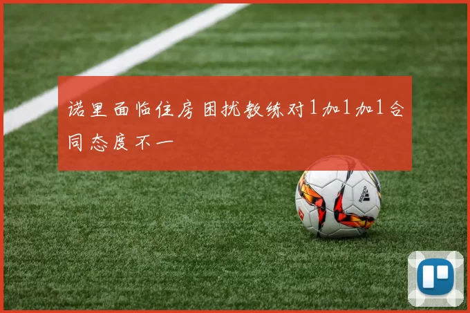 诺里面临住房困扰教练对1加1加1合同态度不一