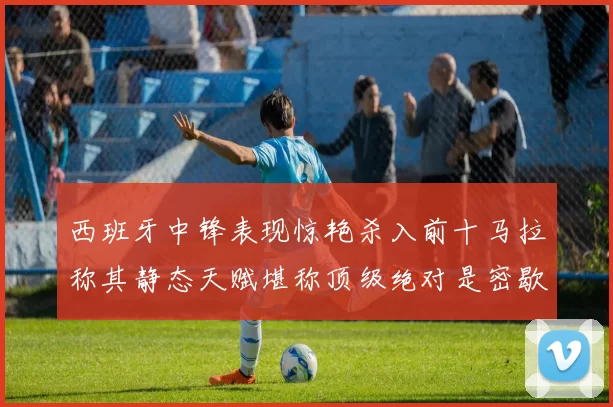 西班牙中锋表现惊艳杀入前十马拉称其静态天赋堪称顶级绝对是密歇根夺冠功臣