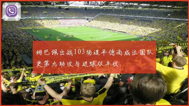 姆巴佩出战103场追平德尚成法国队史第九助攻与进球双丰收