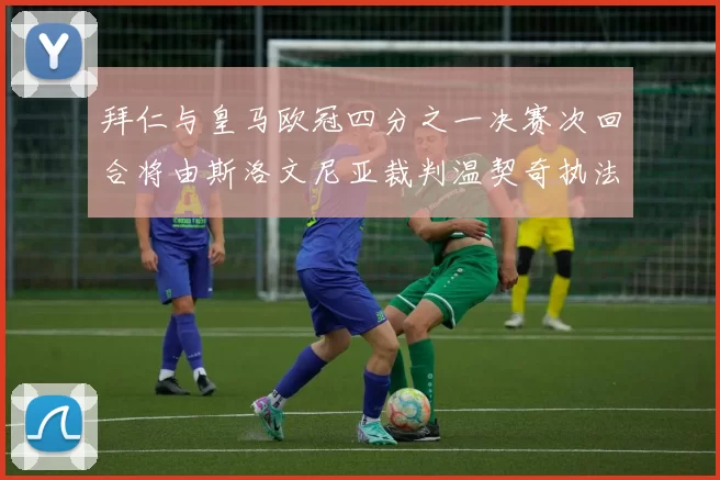拜仁与皇马欧冠四分之一决赛次回合将由斯洛文尼亚裁判温契奇执法引发关注