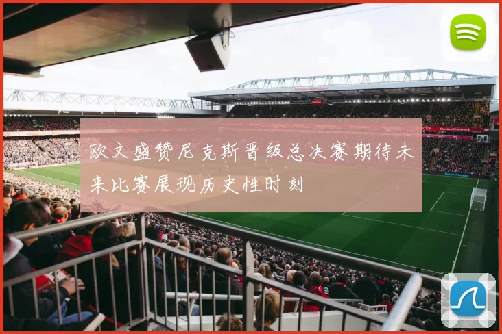 欧文盛赞尼克斯晋级总决赛期待未来比赛展现历史性时刻