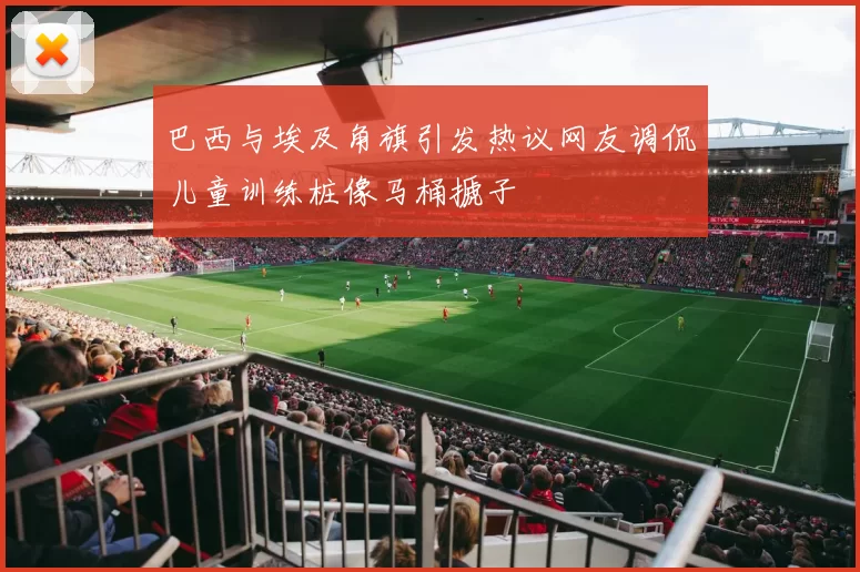巴西与埃及角旗引发热议网友调侃儿童训练桩像马桶搋子