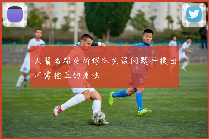 火箭名宿分析球队失误问题并提出不需控卫的看法