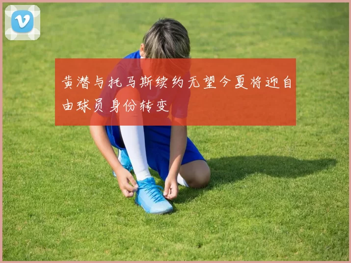 黄潜与托马斯续约无望今夏将迎自由球员身份转变