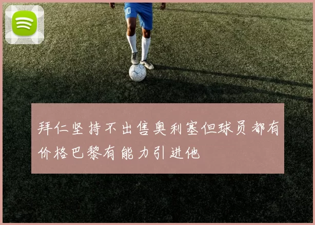 拜仁坚持不出售奥利塞但球员都有价格巴黎有能力引进他