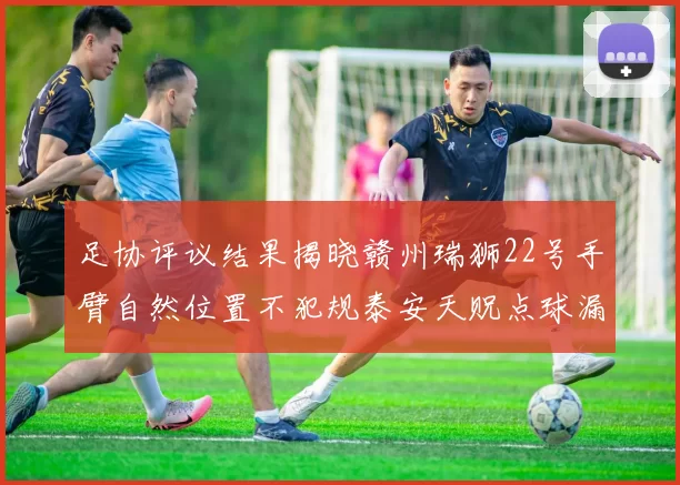 足协评议结果揭晓赣州瑞狮22号手臂自然位置不犯规泰安天贶点球漏判引争议